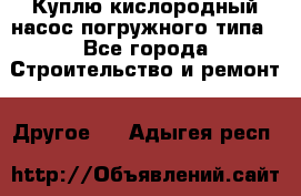 Куплю кислородный насос погружного типа - Все города Строительство и ремонт » Другое   . Адыгея респ.